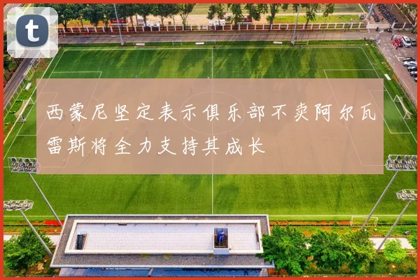 西蒙尼坚定表示俱乐部不卖阿尔瓦雷斯将全力支持其成长