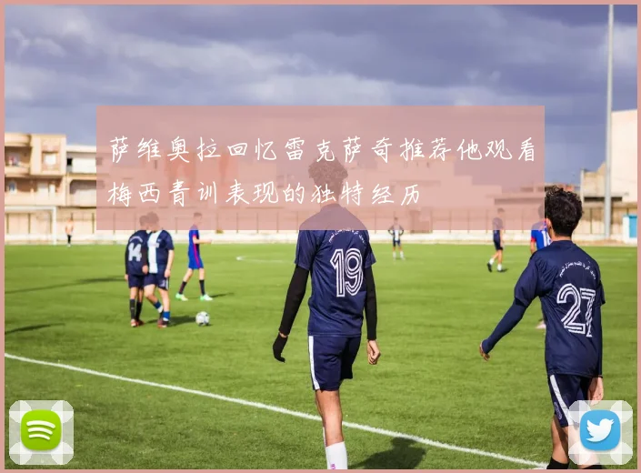 萨维奥拉回忆雷克萨奇推荐他观看梅西青训表现的独特经历
