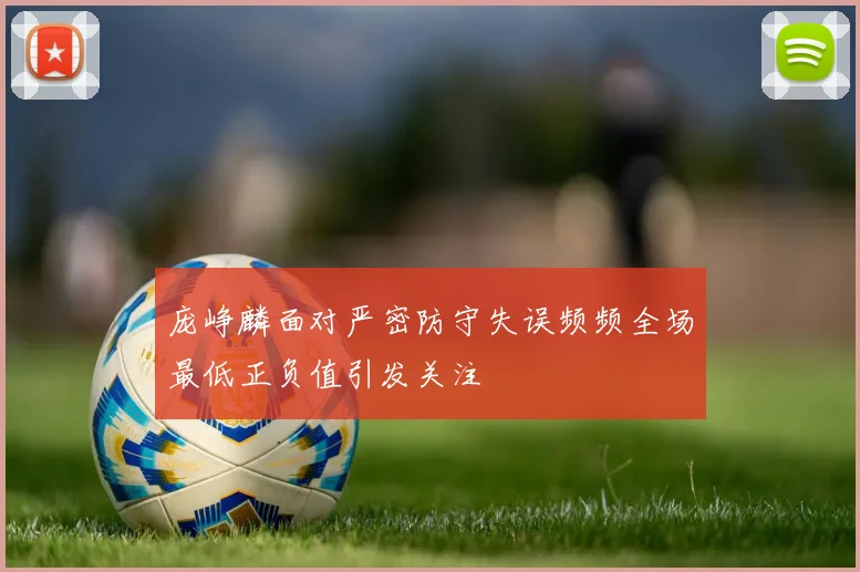 庞峥麟面对严密防守失误频频全场最低正负值引发关注